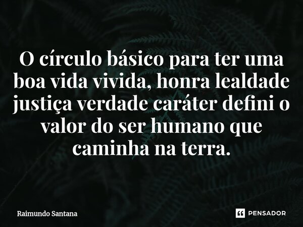 ⁠O círculo básico para ter uma boa vida vivida, honra lealdade justiça verdade caráter defini o valor do ser humano que caminha na terra.... Frase de Raimundo Santana.