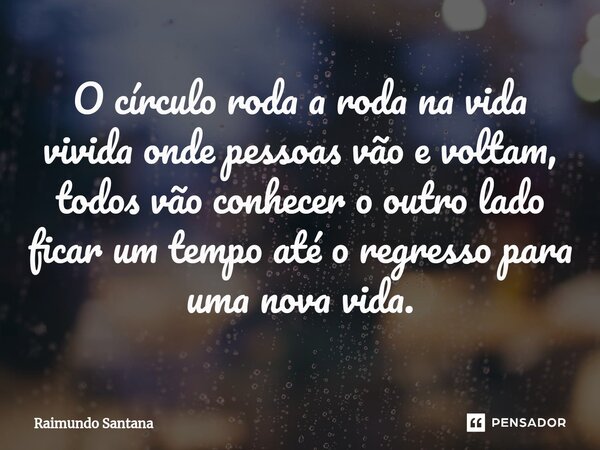 ⁠O círculo roda a roda na vida vivida onde pessoas vão e voltam, todos vão conhecer o outro lado ficar um tempo até o regresso para uma nova vida.... Frase de Raimundo Santana.