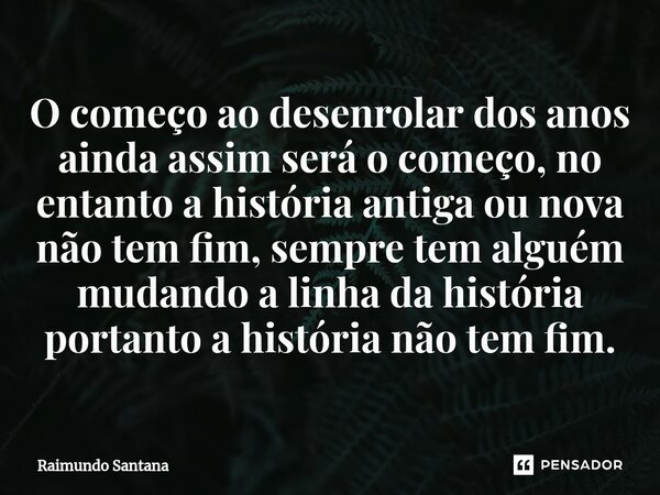 ⁠O começo ao desenrolar dos anos ainda assim será o começo, no entanto a história antiga ou nova não tem fim, sempre tem alguém mudando a linha da história port... Frase de Raimundo Santana.