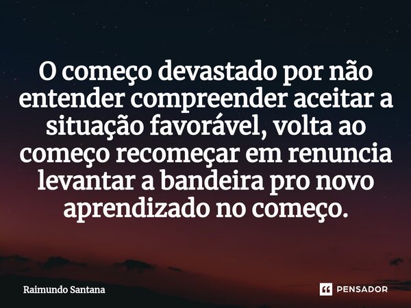 ⁠O começo devastado por não entender compreender aceitar a situação favorável, volta ao começo recomeçar em renuncia levantar a bandeira pro novo aprendizado no... Frase de Raimundo Santana.