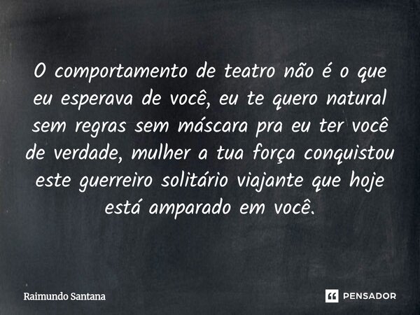 O comportamento de teatro não é o que eu esperava de você, eu te quero natural sem regras sem máscara pra eu ter você de verdade, mulher a tua força conquistou... Frase de Raimundo Santana.