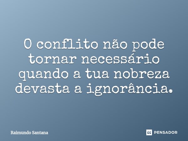 ⁠O conflito não pode tornar necessário quando a tua nobreza devasta a ignorância.... Frase de Raimundo Santana.