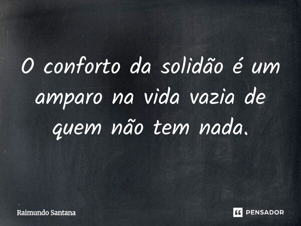 ⁠O conforto da solidão é um amparo na vida vazia de quem não tem nada.... Frase de Raimundo Santana.