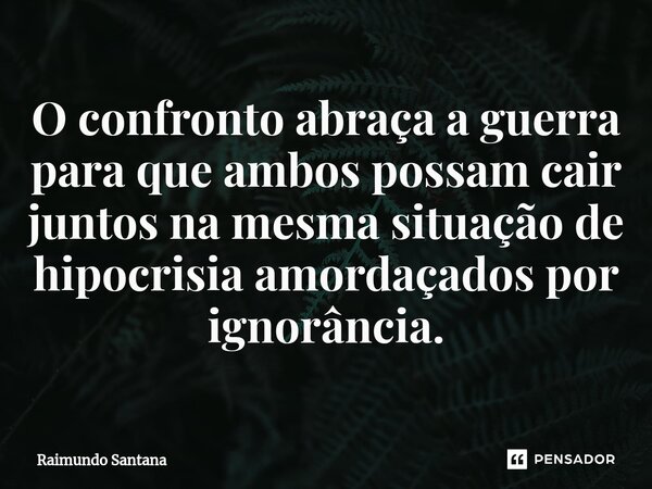 ⁠O confronto abraça a guerra para que ambos possam cair juntos na mesma situação de hipocrisia amordaçados por ignorância.... Frase de Raimundo Santana.