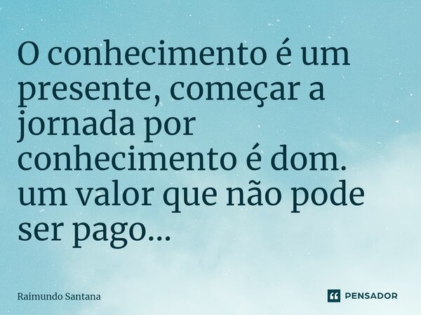⁠O conhecimento é um presente, começar a jornada por conhecimento é dom. um valor que não pode ser pago...... Frase de Raimundo Santana.