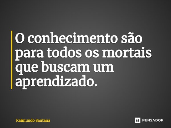 ⁠O conhecimento são para todos os mortais que buscam um aprendizado.... Frase de Raimundo Santana.