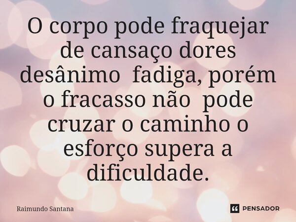 ⁠O corpo pode fraquejar de cansaço dores desânimo fadiga, porém o fracasso não pode cruzar o caminho o esforço supera a dificuldade.... Frase de Raimundo Santana.