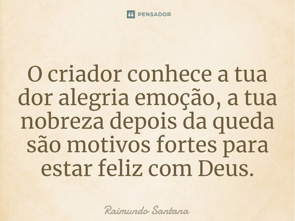 ⁠O criador conhece a tua dor alegria emoção, a tua nobreza depois da queda são motivos fortes para estar feliz com Deus.... Frase de Raimundo Santana.