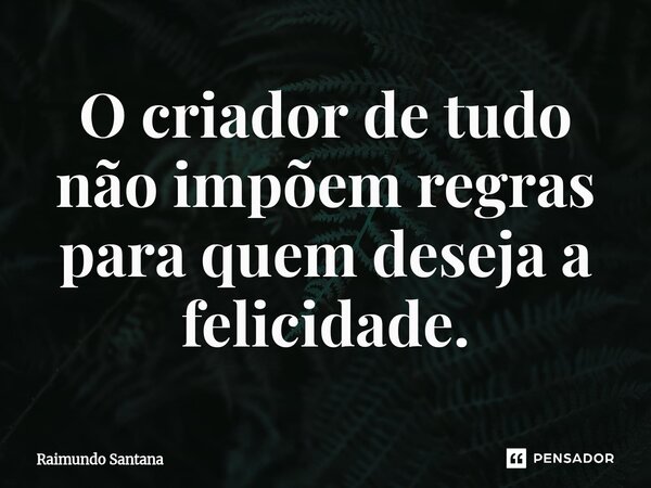 ⁠O criador de tudo não impõem regras para quem deseja a felicidade.... Frase de Raimundo Santana.