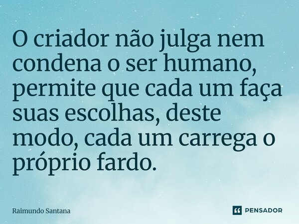 ⁠O criador não julga nem condena o ser humano, permite que cada um faça suas escolhas, deste modo, cada um carrega o próprio fardo.... Frase de Raimundo Santana.
