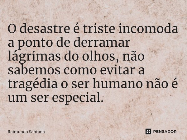 ⁠O desastre é triste incomoda a ponto de derramar lágrimas do olhos, não sabemos como evitar a tragédia o ser humano não é um ser especial.... Frase de Raimundo Santana.