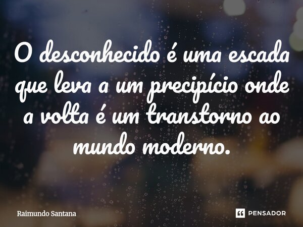 ⁠O desconhecido é uma escada que leva a um precipício onde a volta é um transtorno ao mundo moderno.... Frase de Raimundo Santana.