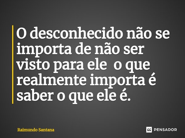 ⁠O desconhecido não se importa de não ser visto para ele o que realmente importa é saber o que ele é.... Frase de Raimundo Santana.