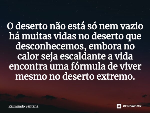 ⁠O deserto não está só nem vazio há muitas vidas no deserto que desconhecemos, embora no calor seja escaldante a vida encontra uma fórmula de viver mesmo no des... Frase de Raimundo Santana.