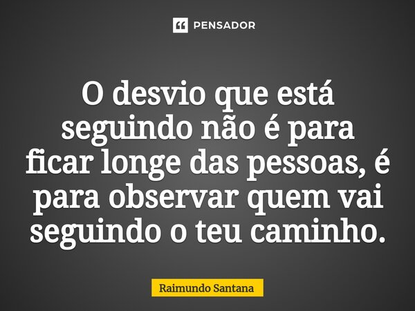⁠O desvio que está seguindo não é para ficar longe das pessoas, é para observar quem vai seguindo o teu caminho.... Frase de Raimundo Santana.