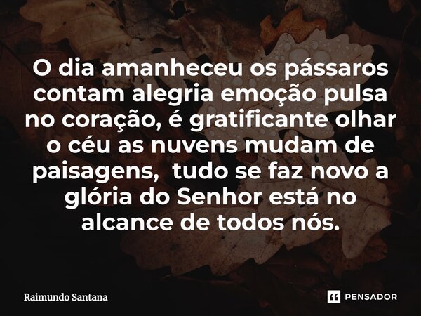 ⁠O dia amanheceu os pássaros contam alegria emoção pulsa no coração, é gratificante olhar o céu as nuvens mudam de paisagens, tudo se faz novo a glória do Senho... Frase de Raimundo Santana.