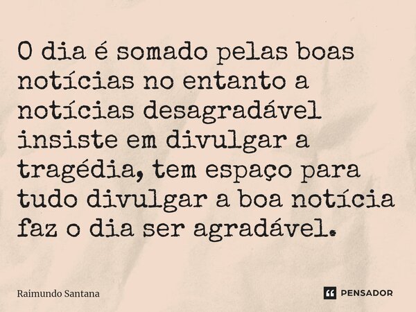 ⁠O dia é somado pelas boas notícias no entanto a notícias desagradável insiste em divulgar a tragédia, tem espaço para tudo divulgar a boa notícia faz o dia ser... Frase de Raimundo Santana.
