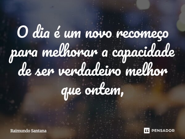 ⁠O dia é um novo recomeço para melhorar a capacidade de ser verdadeiro melhor que ontem,... Frase de Raimundo Santana.