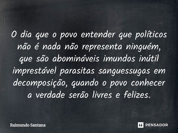 O dia que o povo entender que políticos não é nada não representa ninguém, que são abomináveis imundos inútil imprestável parasitas sanguessugas em decomposiçã... Frase de Raimundo Santana.