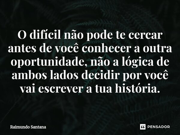 ⁠O difícil não pode te cercar antes de você conhecer a outra oportunidade, não a lógica de ambos lados decidir por você vai escrever a tua história.... Frase de Raimundo Santana.