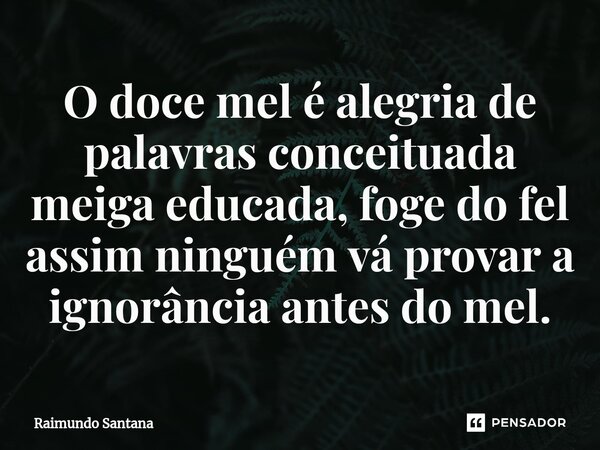 ⁠O doce mel é alegria de palavras conceituada meiga educada, foge do fel assim ninguém vá provar a ignorância antes do mel.... Frase de Raimundo Santana.