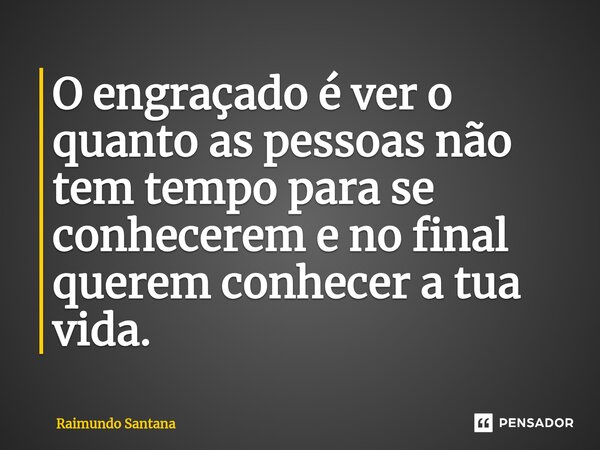 ⁠O engraçado é ver o quanto as pessoas não tem tempo para se conhecerem e no final querem conhecer a tua vida.... Frase de Raimundo Santana.
