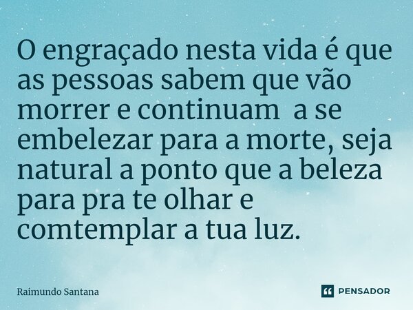 ⁠O engraçado nesta vida é que as pessoas sabem que vão morrer e continuam a se embelezar para a morte, seja natural a ponto que a beleza para pra te olhar e com... Frase de Raimundo Santana.