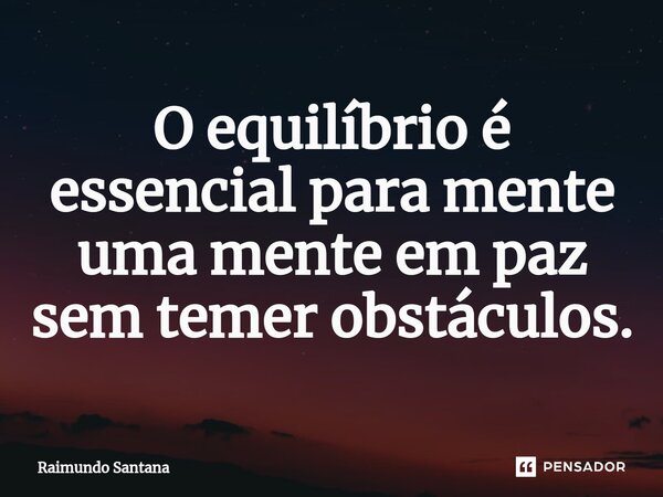 ⁠O equilíbrio é essencial para mente uma mente em paz sem temer obstáculos.... Frase de Raimundo Santana.