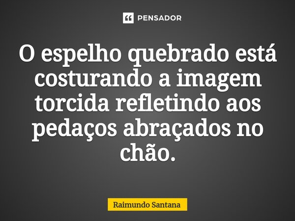 ⁠O espelho quebrado está costurando a imagem torcida refletindo aos pedaços abraçados no chão.... Frase de Raimundo Santana.