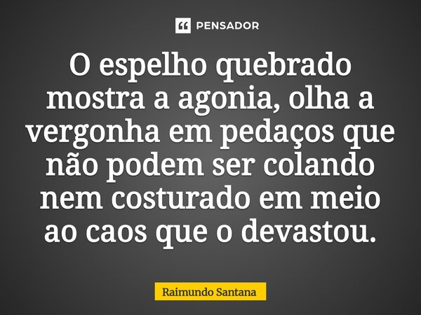 ⁠O espelho quebrado mostra a agonia, olha a vergonha em pedaços que não podem ser colando nem costurado em meio ao caos que o devastou.... Frase de Raimundo Santana.
