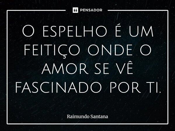 O espelho é um feitiço onde o amor se vê fascinado por ti.... Frase de Raimundo Santana.