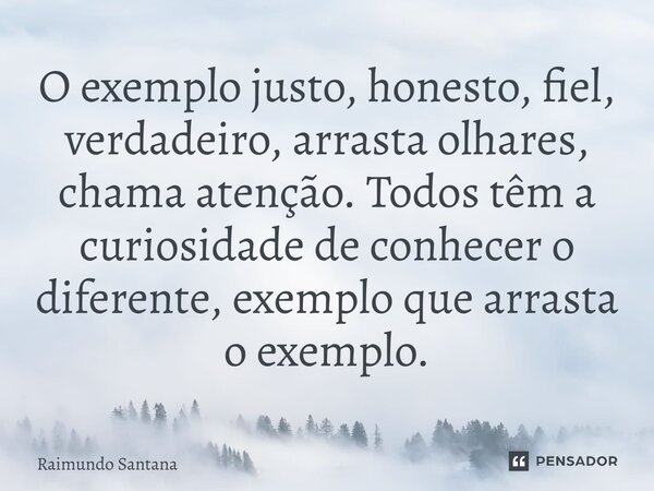 ⁠O exemplo justo, honesto, fiel, verdadeiro, arrasta olhares, chama atenção. Todos têm a curiosidade de conhecer o diferente, exemplo que arrasta o exemplo.... Frase de Raimundo Santana.