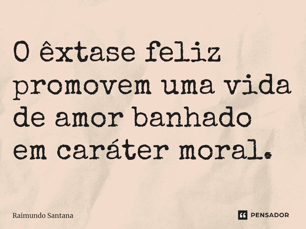 ⁠O êxtase feliz promovem uma vida de amor banhado em caráter moral.... Frase de Raimundo Santana.