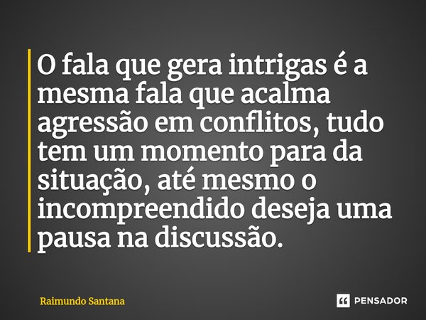 ⁠O fala que gera intrigas é a mesma fala que acalma agressão em conflitos, tudo tem um momento para da situação, até mesmo o incompreendido deseja uma pausa na ... Frase de Raimundo Santana.