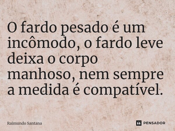 ⁠O fardo pesado é um incômodo, o fardo leve deixa o corpo manhoso, nem sempre a medida é compatível.... Frase de Raimundo Santana.