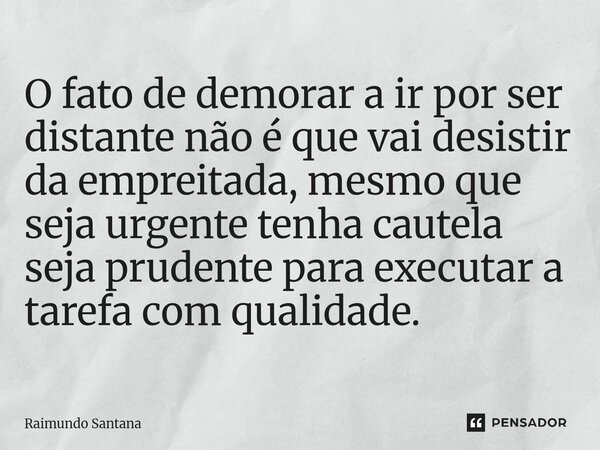 ⁠O fato de demorar a ir por ser distante não é que vai desistir da empreitada, mesmo que seja urgente tenha cautela seja prudente para executar a tarefa com qua... Frase de Raimundo Santana.