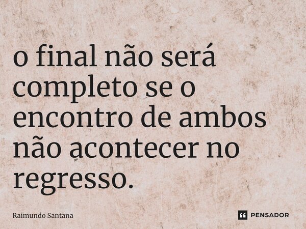 ⁠o final não será completo se o encontro de ambos não acontecer no regresso.... Frase de Raimundo Santana.