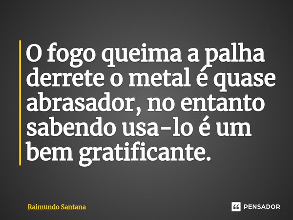 ⁠O fogo queima a palha derrete o metal é quase abrasador, no entanto sabendo usa-lo é um bem gratificante.... Frase de Raimundo Santana.