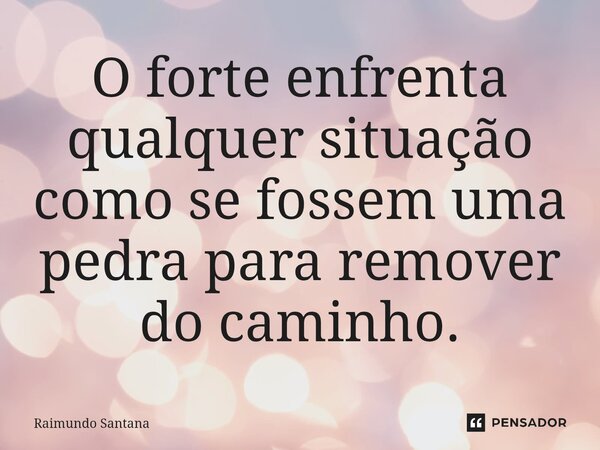 ⁠O forte enfrenta qualquer situação como se fossem uma pedra para remover do caminho.... Frase de Raimundo Santana.