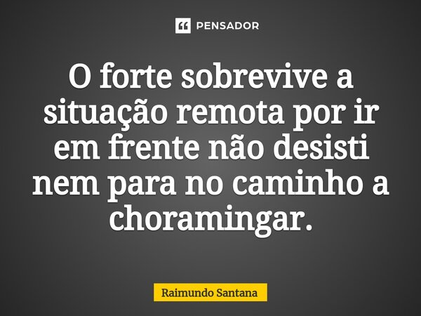 ⁠O forte sobrevive a situação remota por ir em frente não desisti nem para no caminho a choramingar.... Frase de Raimundo Santana.