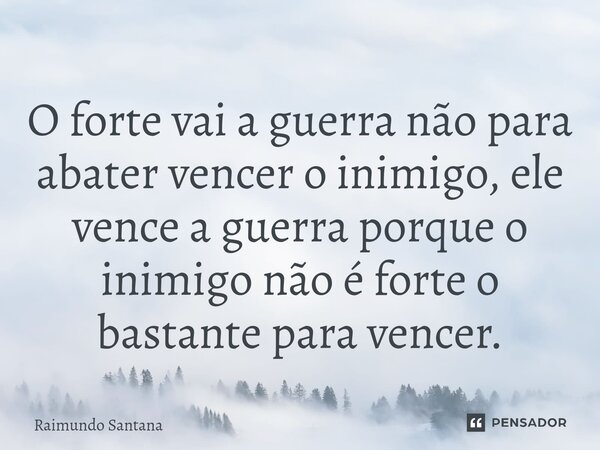 ⁠O forte vai a guerra não para abater vencer o inimigo, ele vence a guerra porque o inimigo não é forte o bastante para vencer.... Frase de Raimundo Santana.