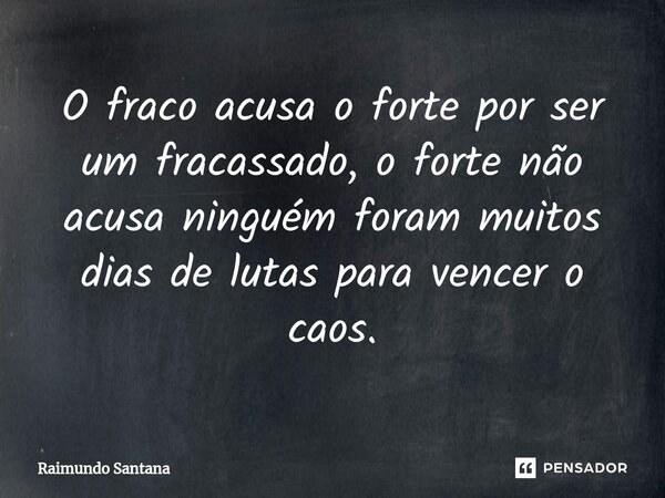 ⁠O fraco acusa o forte por ser um fracassado, o forte não acusa ninguém foram muitos dias de lutas para vencer o caos.... Frase de Raimundo Santana.