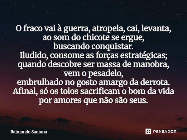 ⁠O fraco vai à guerra, atropela, cai, levanta, ao som do chicote se ergue, buscando conquistar. Iludido, consome as forças estratégicas; quando descobre ser mas... Frase de Raimundo Santana.
