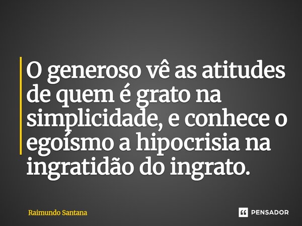 ⁠O generoso vê as atitudes de quem é grato na simplicidade, e conhece o egoísmo a hipocrisia na ingratidão do ingrato.... Frase de Raimundo Santana.