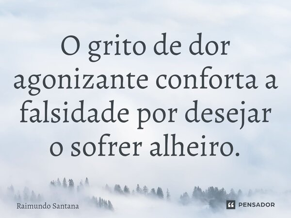 ⁠O grito de dor agonizante conforta a falsidade por desejar o sofrer alheiro.... Frase de Raimundo Santana.
