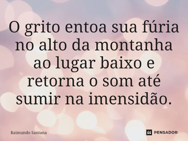 ⁠O grito entoa sua fúria no alto da montanha ao lugar baixo e retorna o som até sumir na imensidão.... Frase de Raimundo Santana.