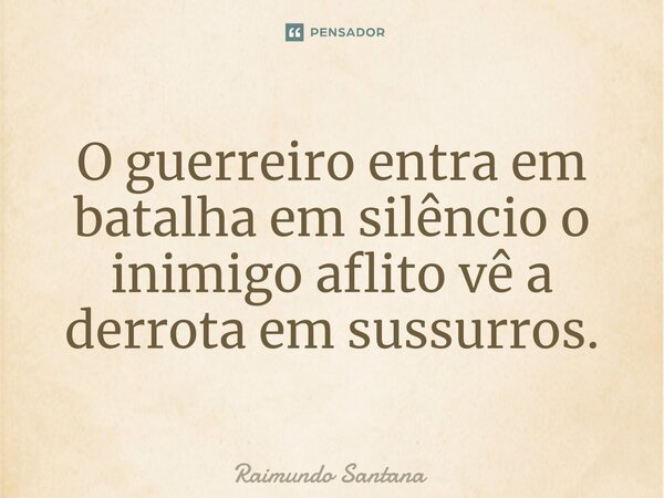 ⁠O guerreiro entra em batalha em silêncio o inimigo aflito vê a derrota em sussurros.... Frase de Raimundo Santana.