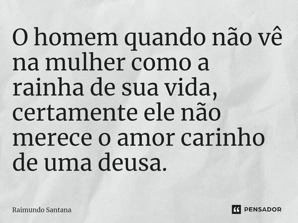 ⁠O homem quando não vê na mulher como a rainha de sua vida, certamente ele não merece o amor carinho de uma deusa.... Frase de Raimundo Santana.