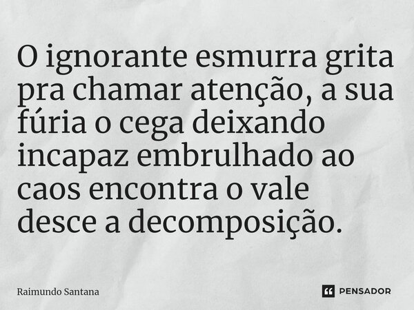 ⁠O ignorante esmurra grita pra chamar atenção, a sua fúria o cega deixando incapaz embrulhado ao caos encontra o vale desce a decomposição.... Frase de Raimundo Santana.