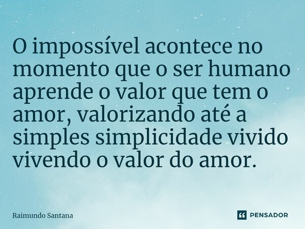 ⁠O impossível acontece no momento que o ser humano aprende o valor que tem o amor, valorizando até a simples simplicidade vivido vivendo o valor do amor.... Frase de Raimundo Santana.